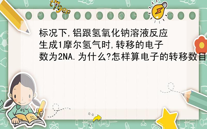 标况下,铝跟氢氧化钠溶液反应生成1摩尔氢气时,转移的电子数为2NA.为什么?怎样算电子的转移数目!