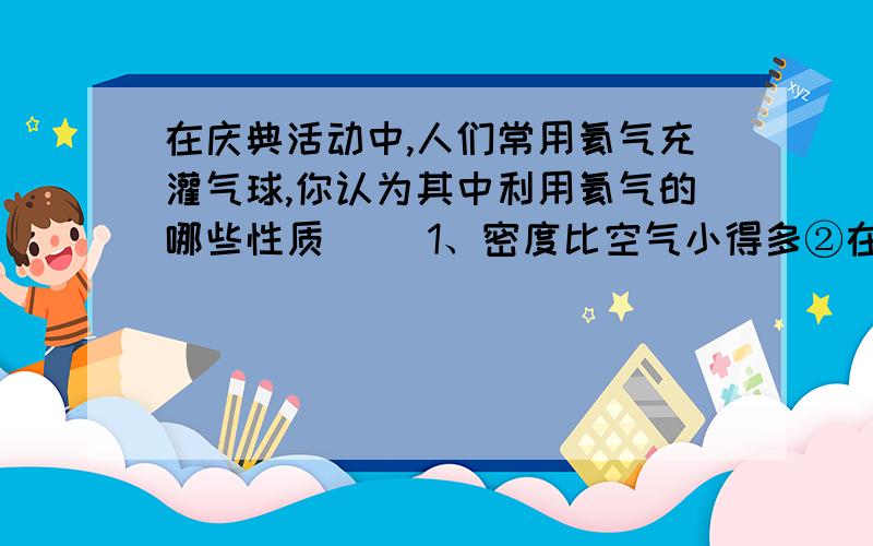 在庆典活动中,人们常用氦气充灌气球,你认为其中利用氦气的哪些性质( )1、密度比空气小得多②在空气中不会燃烧和爆炸③是一种无色气体④不供人类呼吸A、123 B、234 C、12 D、34