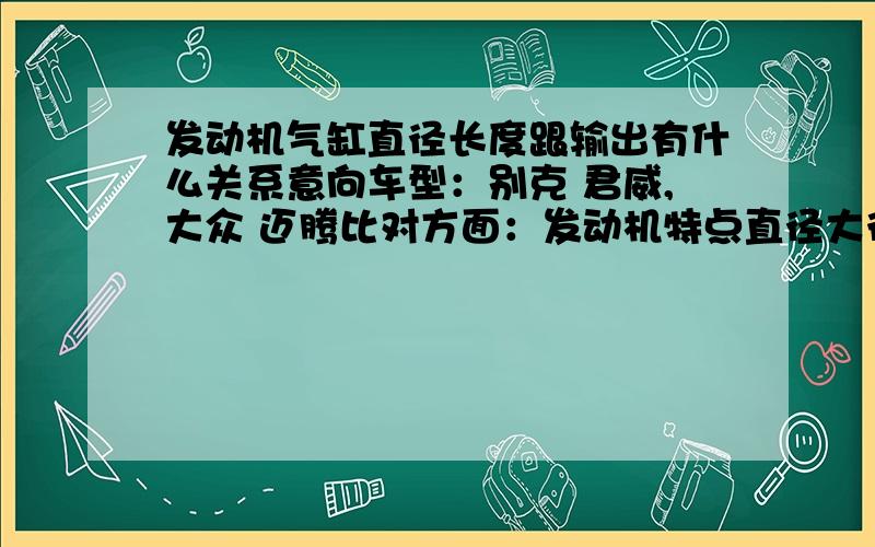 发动机气缸直径长度跟输出有什么关系意向车型：别克 君威,大众 迈腾比对方面：发动机特点直径大行程短的发动机和直径小行程长的发动机分别有什么特点通用的2.0T和大众的2.0tsi发动机哪