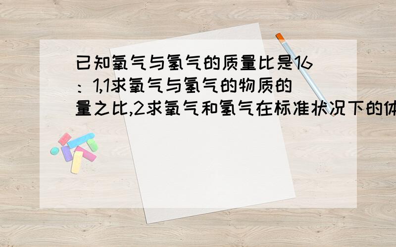 已知氧气与氢气的质量比是16：1,1求氧气与氢气的物质的量之比,2求氧气和氢气在标准状况下的体积之比.紧