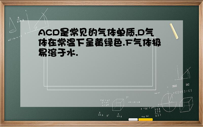 ACD是常见的气体单质,D气体在常温下呈黄绿色.F气体极易溶于水.