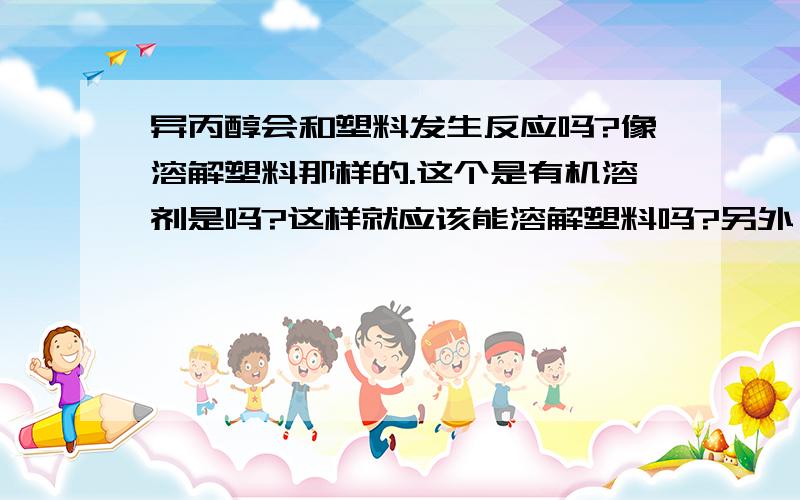 异丙醇会和塑料发生反应吗?像溶解塑料那样的.这个是有机溶剂是吗?这样就应该能溶解塑料吗?另外,它会与塑料发生反应吗?它吸入人体是有害的吗?如果只是抹在皮肤上有害吗?