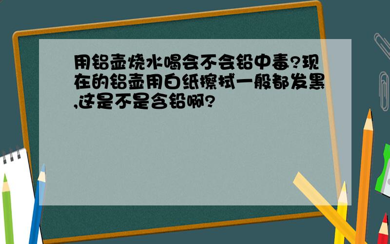 用铝壶烧水喝会不会铅中毒?现在的铝壶用白纸擦拭一般都发黑,这是不是含铅啊?