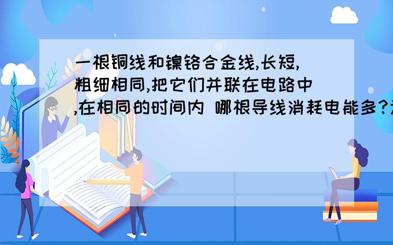 一根铜线和镍铬合金线,长短,粗细相同,把它们并联在电路中,在相同的时间内 哪根导线消耗电能多?为什么?用哪个公式算?