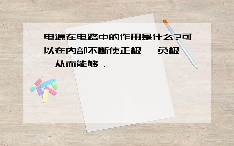 电源在电路中的作用是什么?可以在内部不断使正极 ,负极 ,从而能够 .