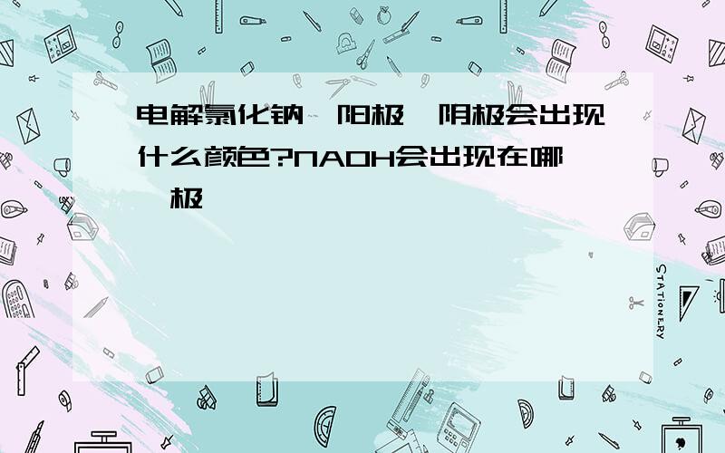 电解氯化钠,阳极,阴极会出现什么颜色?NAOH会出现在哪一极