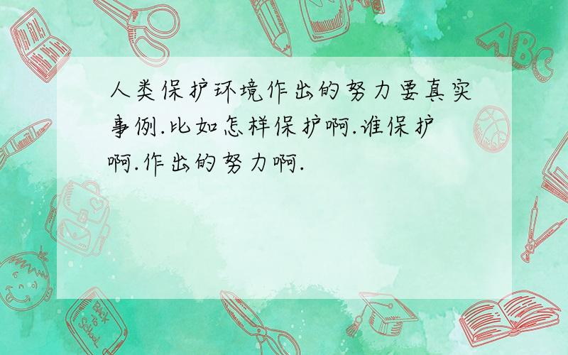 人类保护环境作出的努力要真实事例.比如怎样保护啊.谁保护啊.作出的努力啊.