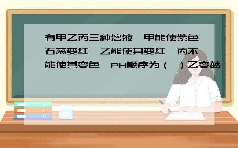 有甲乙丙三种溶液,甲能使紫色石蕊变红,乙能使其变红,丙不能使其变色,PH顺序为（ ）乙变蓝