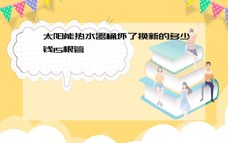 太阳能热水器桶坏了换新的多少钱15根管