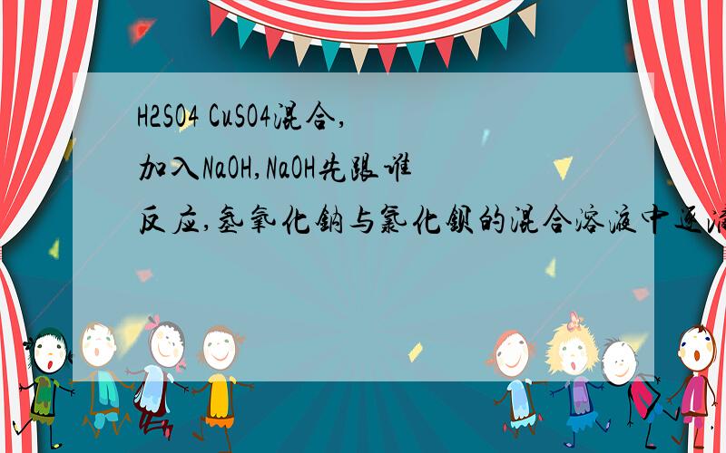 H2SO4 CuSO4混合,加入NaOH,NaOH先跟谁反应,氢氧化钠与氯化钡的混合溶液中逐滴加入稀硫酸,谁先反应,人家说中和反应优先,但是这条反应又同时发生,我郁闷了