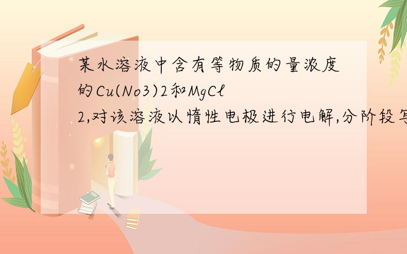 某水溶液中含有等物质的量浓度的Cu(No3)2和MgCl2,对该溶液以惰性电极进行电解,分阶段写出电解反应的化学为什么没有第三阶段镁离子和硝酸根离子的电解?