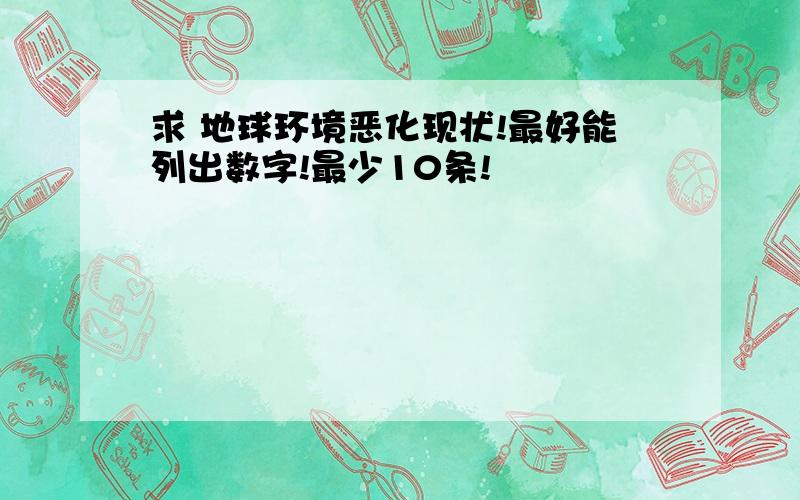 求 地球环境恶化现状!最好能列出数字!最少10条!