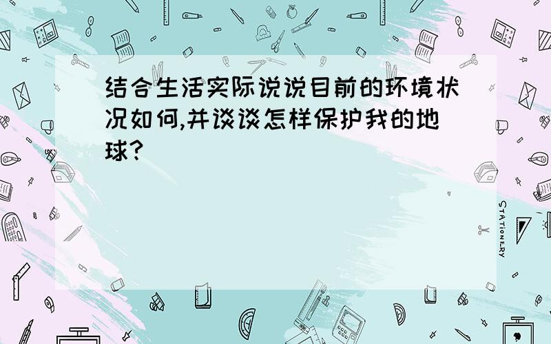 结合生活实际说说目前的环境状况如何,并谈谈怎样保护我的地球?