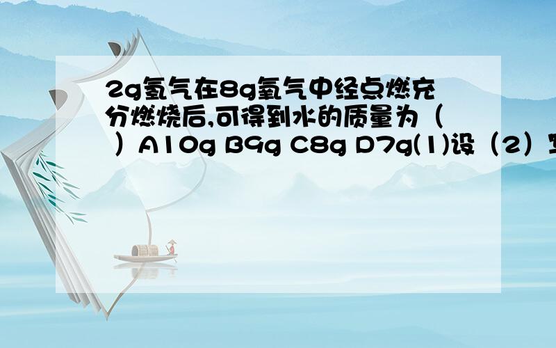 2g氢气在8g氧气中经点燃充分燃烧后,可得到水的质量为（ ）A10g B9g C8g D7g(1)设（2）写（3）找（4）列 (5)答