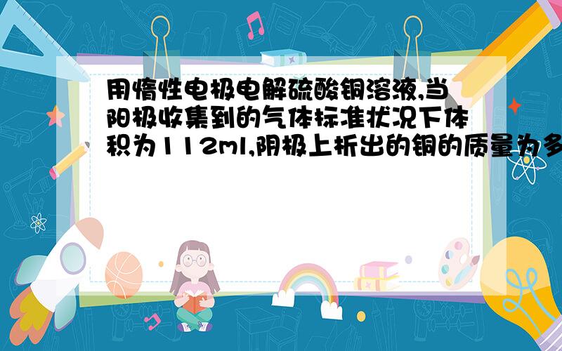 用惰性电极电解硫酸铜溶液,当阳极收集到的气体标准状况下体积为112ml,阴极上析出的铜的质量为多少克?方程式什么的都要