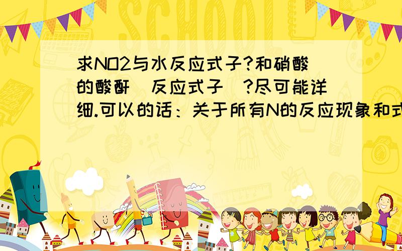 求NO2与水反应式子?和硝酸的酸酐（反应式子）?尽可能详细.可以的话：关于所有N的反应现象和式子。