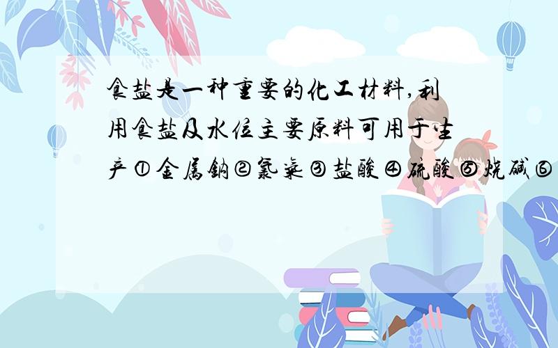 食盐是一种重要的化工材料,利用食盐及水位主要原料可用于生产①金属钠②氯气③盐酸④硫酸⑤烧碱⑥纯碱