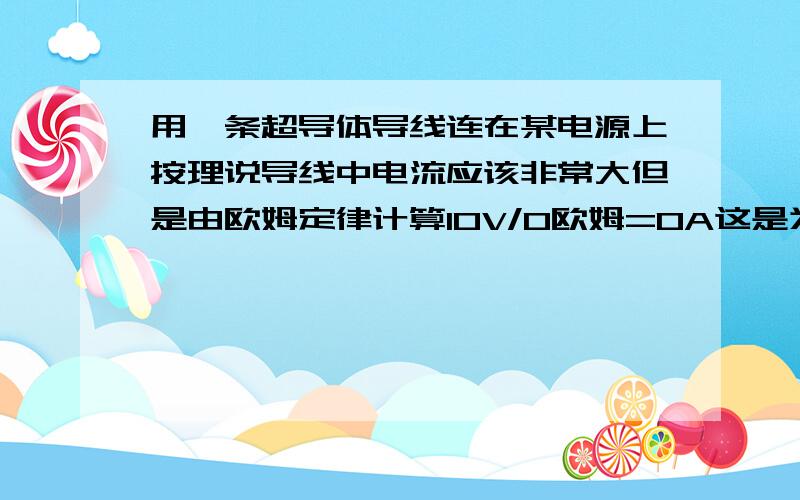 用一条超导体导线连在某电源上按理说导线中电流应该非常大但是由欧姆定律计算10V/0欧姆=0A这是为什么