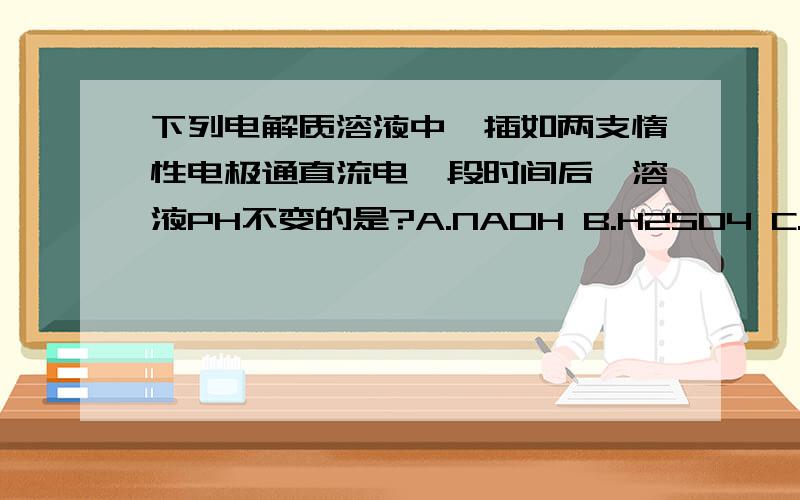 下列电解质溶液中,插如两支惰性电极通直流电一段时间后,溶液PH不变的是?A.NAOH B.H2SO4 C.HCL D.NA2SO4为什么?