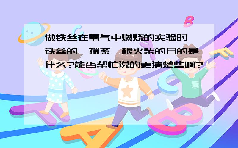 做铁丝在氧气中燃烧的实验时,铁丝的一端系一根火柴的目的是什么?能否帮忙说的更清楚些啊?