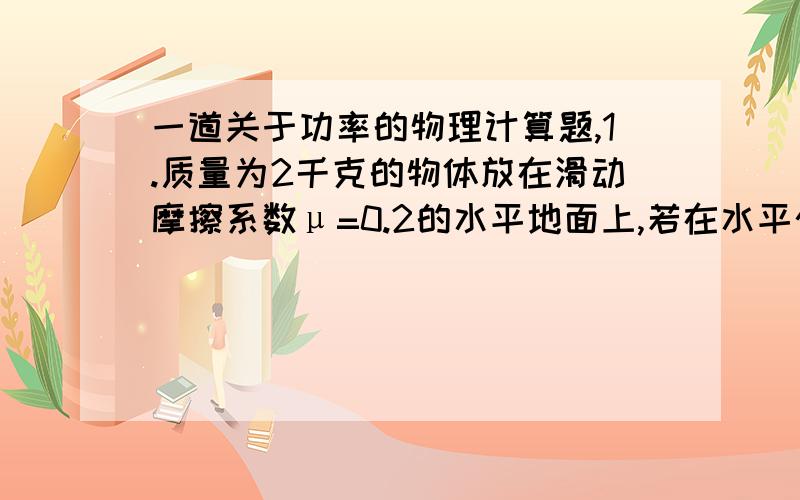 一道关于功率的物理计算题,1.质量为2千克的物体放在滑动摩擦系数μ=0.2的水平地面上,若在水平恒力作用下,第四秒内速度由3米/秒增大到4米/秒.求：（1）水平恒力在此一秒内的平均功率；（2