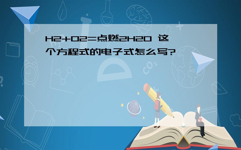 H2+O2=点燃2H20 这个方程式的电子式怎么写?