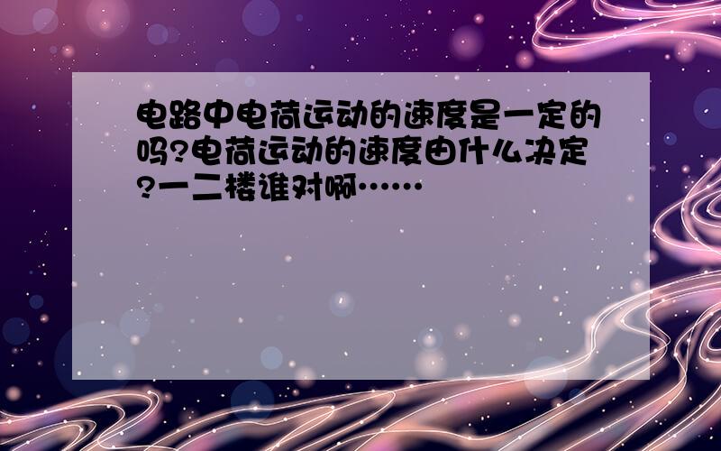 电路中电荷运动的速度是一定的吗?电荷运动的速度由什么决定?一二楼谁对啊……