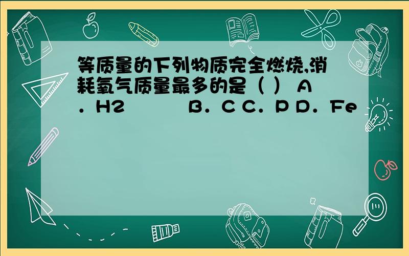 等质量的下列物质完全燃烧,消耗氧气质量最多的是（ ） A．H2　　　 B．C C．P D．Fe