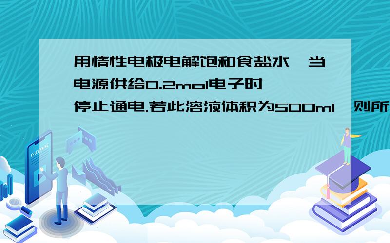 用惰性电极电解饱和食盐水,当电源供给0.2mol电子时,停止通电.若此溶液体积为500ml,则所得溶液的浓度为刚刚接触,不太明白,