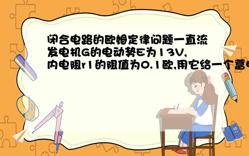 闭合电路的欧姆定律问题一直流发电机G的电动势E为13V,内电阻r1的阻值为0.1欧,用它给一个蓄电池组充电,蓄电池组的内电阻r2的阻值为0.2欧,充电电压为12v,则发电机的总功率为_____W,发电机的热