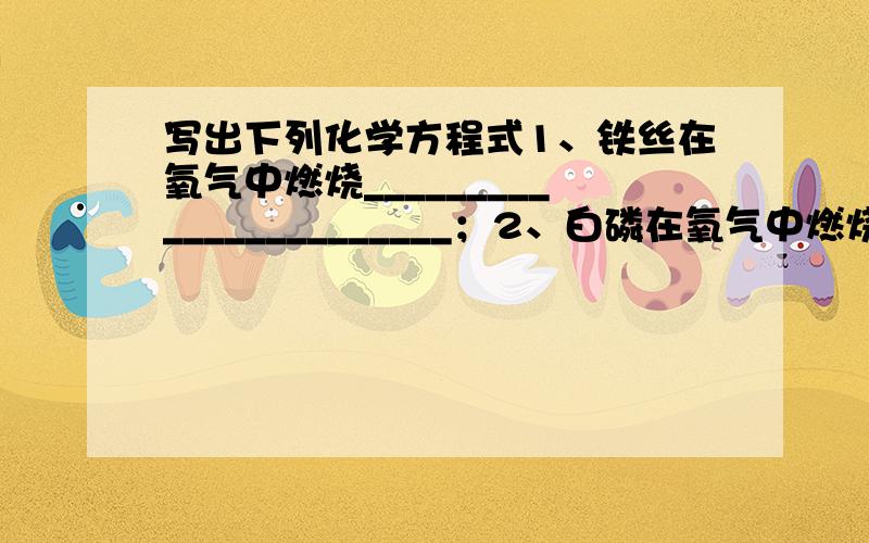 写出下列化学方程式1、铁丝在氧气中燃烧_______________________；2、白磷在氧气中燃烧_______________________；3、水通电分解_______________________；4、利用过氧化氢来制取氧气_______________________.