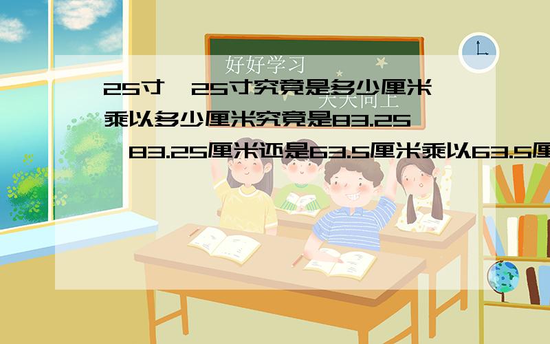 25寸*25寸究竟是多少厘米乘以多少厘米究竟是83.25×83.25厘米还是63.5厘米乘以63.5厘米。这是区别很大的长度