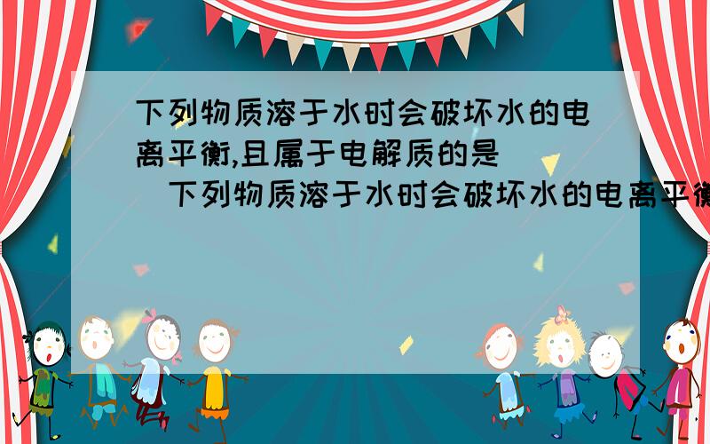 下列物质溶于水时会破坏水的电离平衡,且属于电解质的是( )下列物质溶于水时会破坏水的电离平衡,且属于电解质的是（ ）A．氯气 B．二氧化碳 C．碘化钾 D．醋酸钠