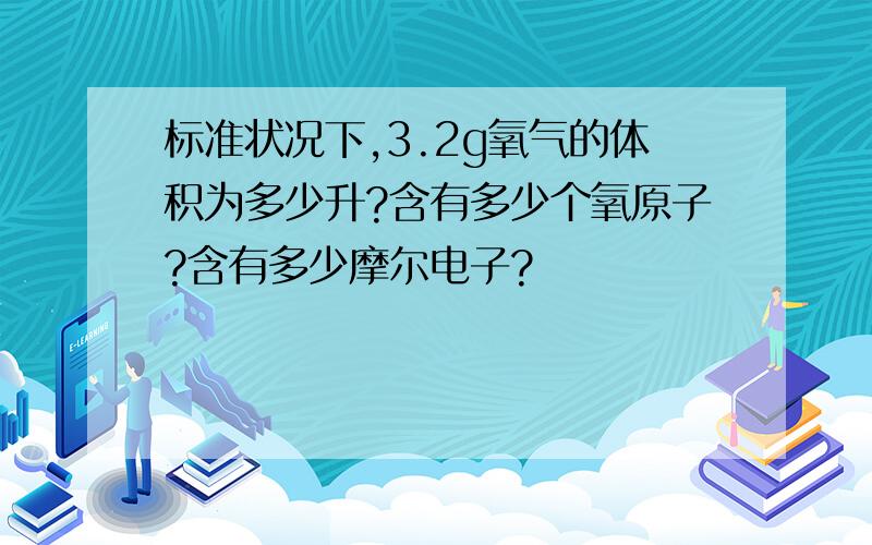 标准状况下,3.2g氧气的体积为多少升?含有多少个氧原子?含有多少摩尔电子?