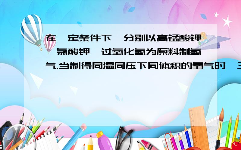 在一定条件下,分别以高锰酸钾、氯酸钾、过氧化氢为原料制氢气.当制得同温同压下同体积的氧气时,三个反应中转移的电子数之比为?2：1怎么来的啊?这三个反应都是歧化反应啊!转移电子数