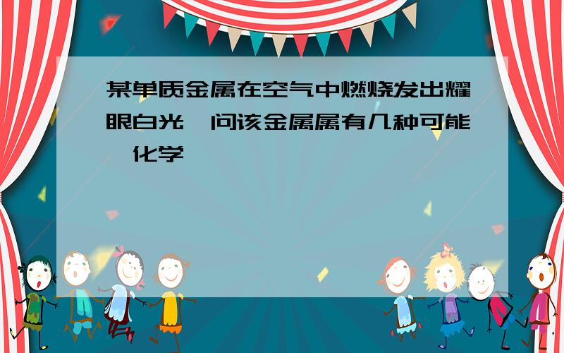 某单质金属在空气中燃烧发出耀眼白光,问该金属属有几种可能…化学