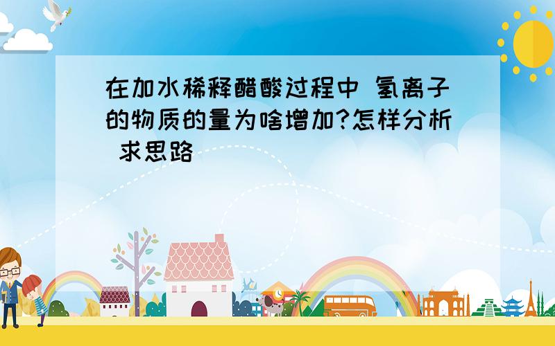 在加水稀释醋酸过程中 氢离子的物质的量为啥增加?怎样分析 求思路