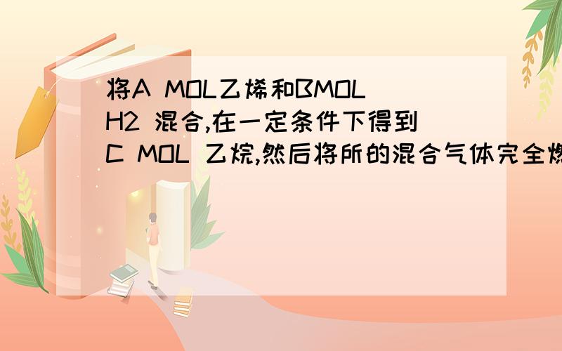 将A MOL乙烯和BMOL H2 混合,在一定条件下得到C MOL 乙烷,然后将所的混合气体完全燃烧,则需要O2的物质量为?