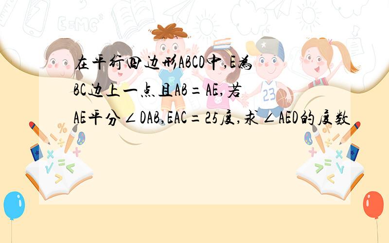 在平行四边形ABCD中,E为BC边上一点且AB=AE,若AE平分∠DAB,EAC=25度,求∠AED的度数