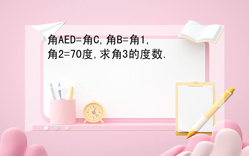 角AED=角C,角B=角1,角2=70度,求角3的度数.