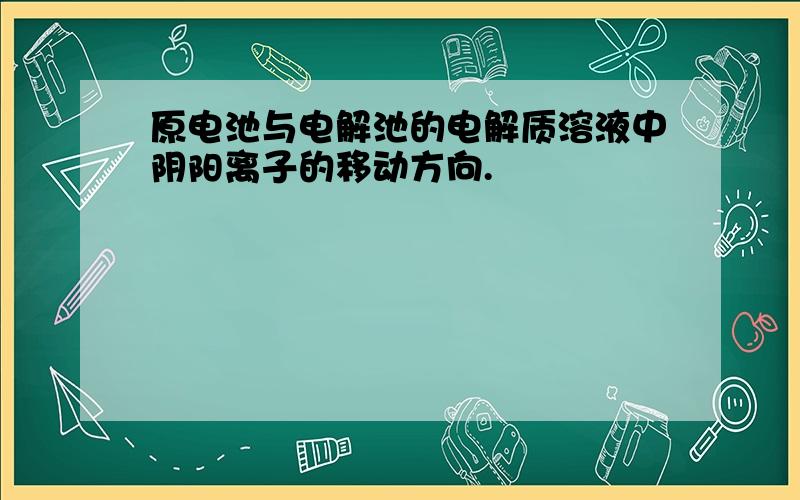 原电池与电解池的电解质溶液中阴阳离子的移动方向.