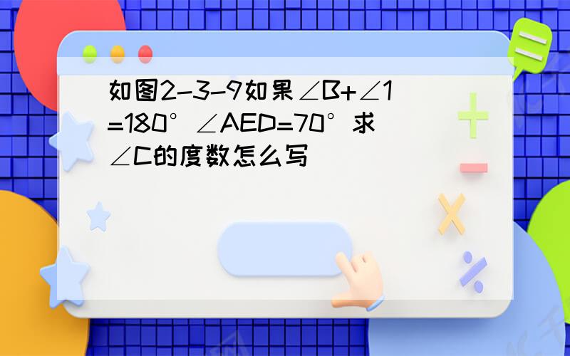 如图2-3-9如果∠B+∠1=180°∠AED=70°求∠C的度数怎么写