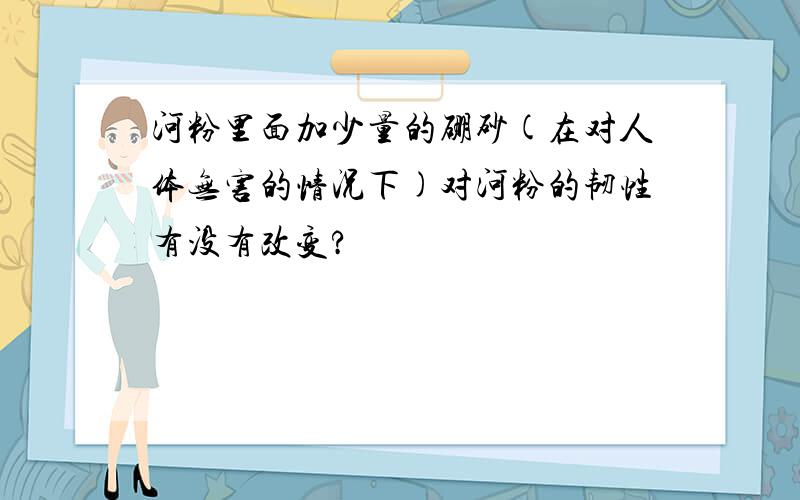 河粉里面加少量的硼砂(在对人体无害的情况下)对河粉的韧性有没有改变?