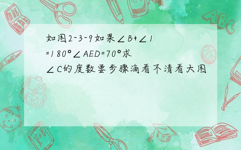 如图2-3-9如果∠B+∠1=180°∠AED=70°求∠C的度数要步骤滴看不清看大图