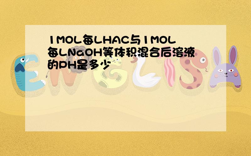 1MOL每LHAC与1MOL每LNaOH等体积混合后溶液的PH是多少