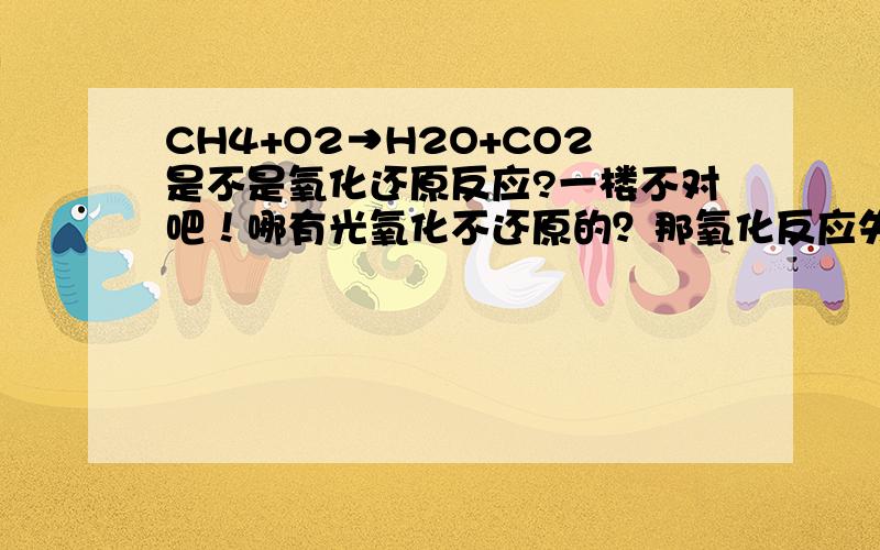 CH4+O2→H2O+CO2是不是氧化还原反应?一楼不对吧！哪有光氧化不还原的？那氧化反应失去的电子给谁啊？抱歉！忘了配平。