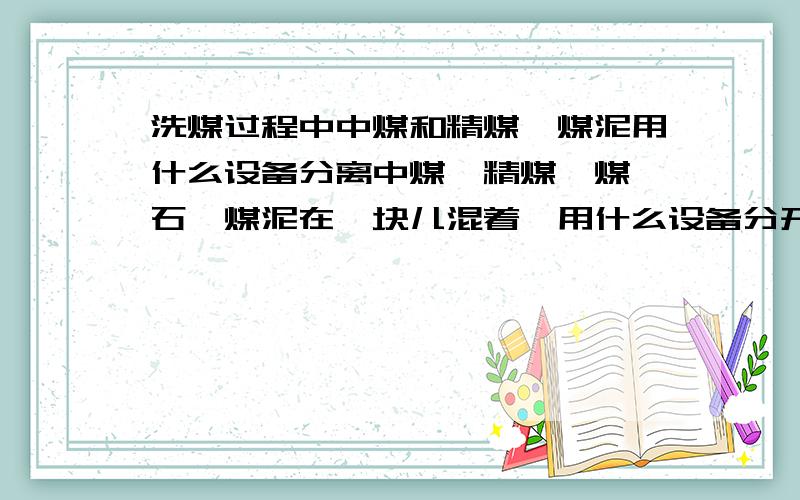 洗煤过程中中煤和精煤、煤泥用什么设备分离中煤、精煤、煤矸石、煤泥在一块儿混着,用什么设备分开?主要是要中煤和精煤