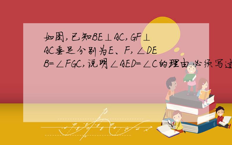 如图,已知BE⊥AC,GF⊥AC垂足分别为E、F,∠DEB=∠FGC,说明∠AED=∠C的理由.必须写过程和理由!