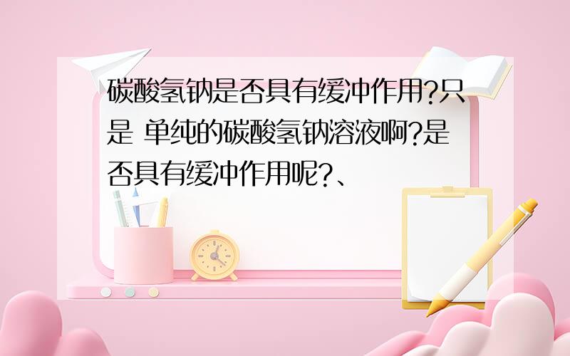 碳酸氢钠是否具有缓冲作用?只是 单纯的碳酸氢钠溶液啊?是否具有缓冲作用呢?、