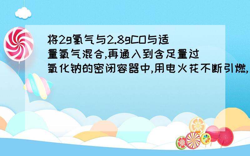 将2g氢气与2.8gCO与适量氧气混合,再通入到含足量过氧化钠的密闭容器中,用电火花不断引燃,充分反应后,Na2O2固体增加的质量为多少?